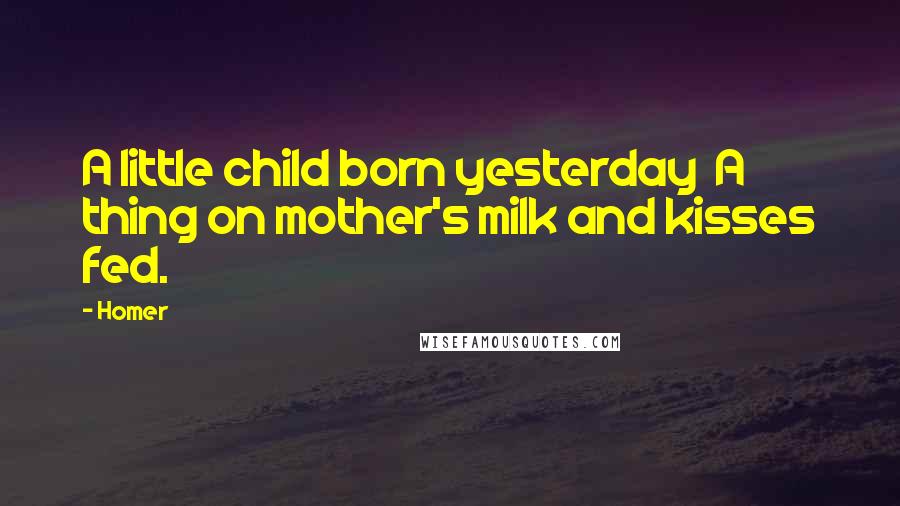 Homer Quotes: A little child born yesterday  A thing on mother's milk and kisses fed.