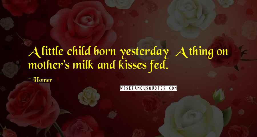 Homer Quotes: A little child born yesterday  A thing on mother's milk and kisses fed.