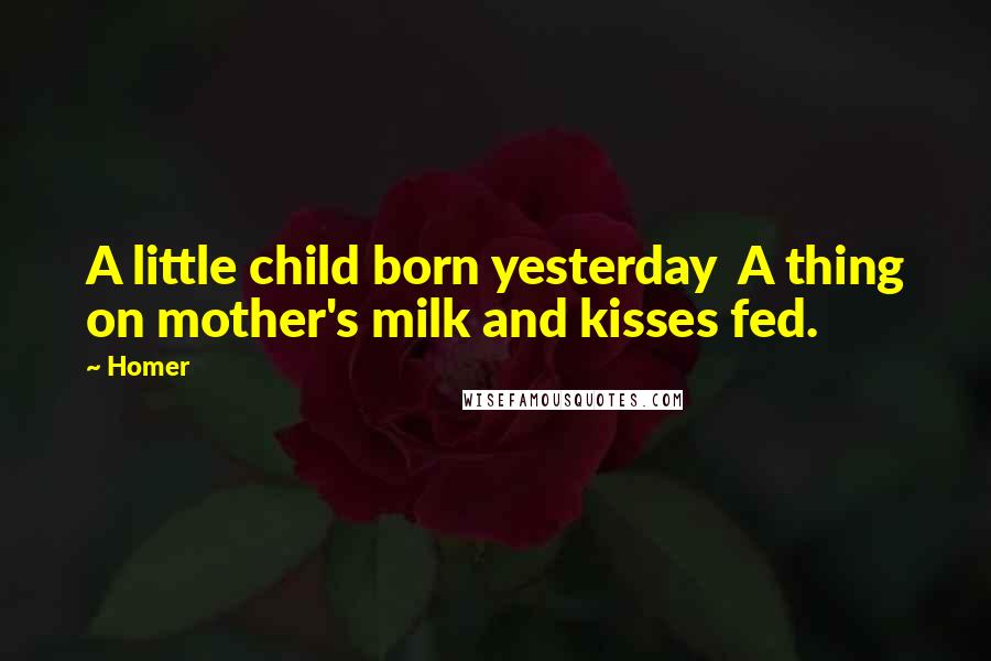 Homer Quotes: A little child born yesterday  A thing on mother's milk and kisses fed.