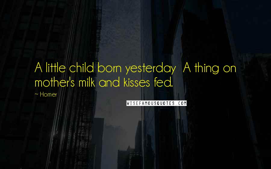 Homer Quotes: A little child born yesterday A thing on mother's milk and kisses fed.