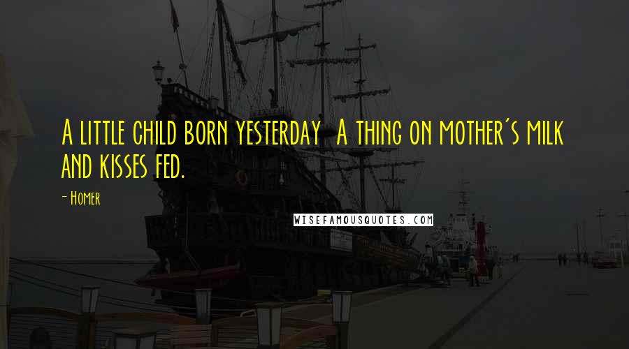 Homer Quotes: A little child born yesterday A thing on mother's milk and kisses fed.