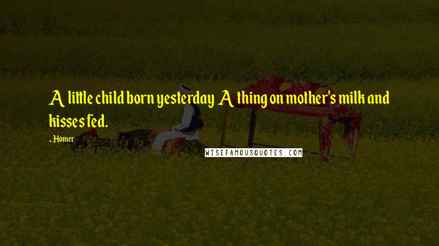 Homer Quotes: A little child born yesterday  A thing on mother's milk and kisses fed.