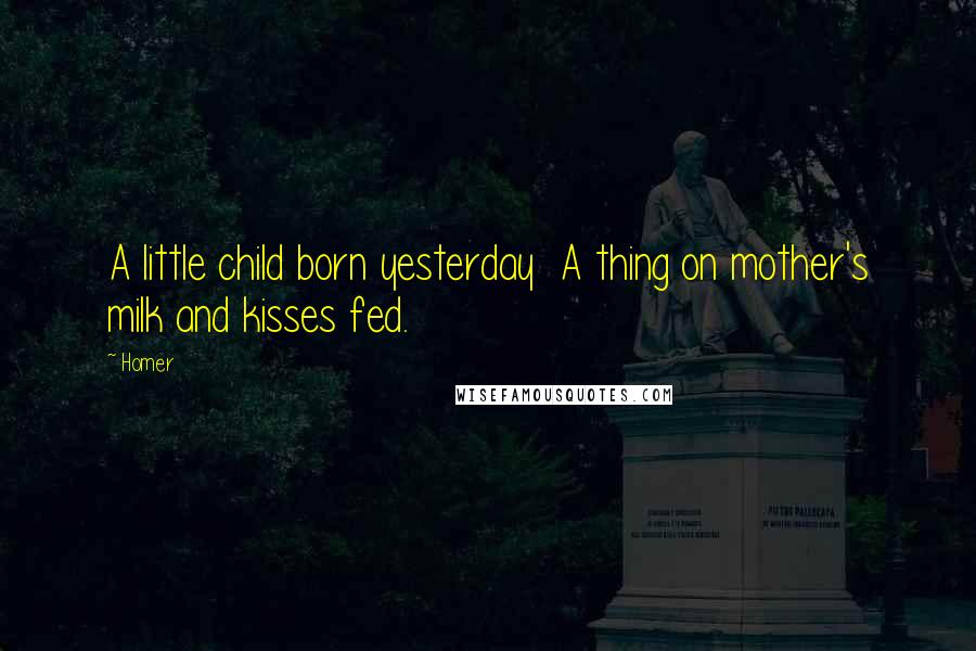Homer Quotes: A little child born yesterday A thing on mother's milk and kisses fed.