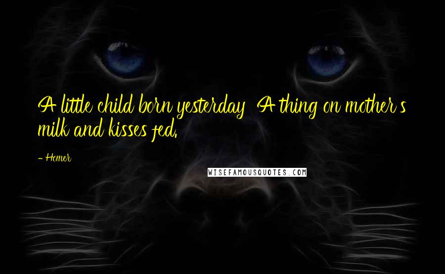 Homer Quotes: A little child born yesterday A thing on mother's milk and kisses fed.