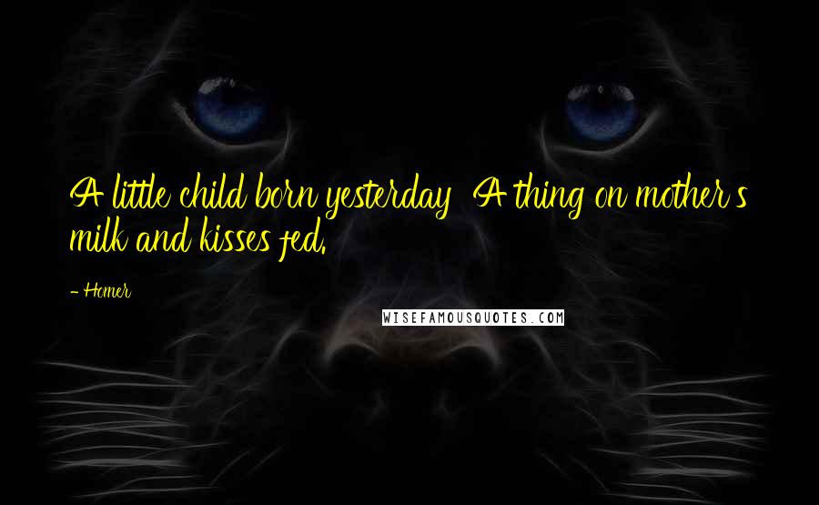 Homer Quotes: A little child born yesterday  A thing on mother's milk and kisses fed.