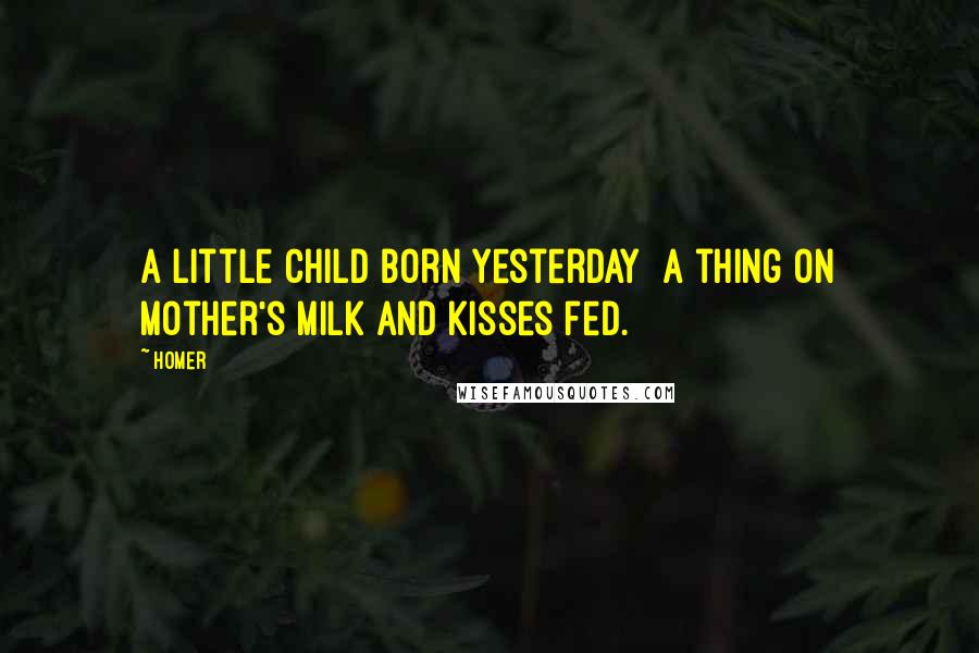 Homer Quotes: A little child born yesterday A thing on mother's milk and kisses fed.