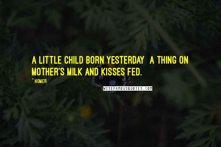 Homer Quotes: A little child born yesterday  A thing on mother's milk and kisses fed.