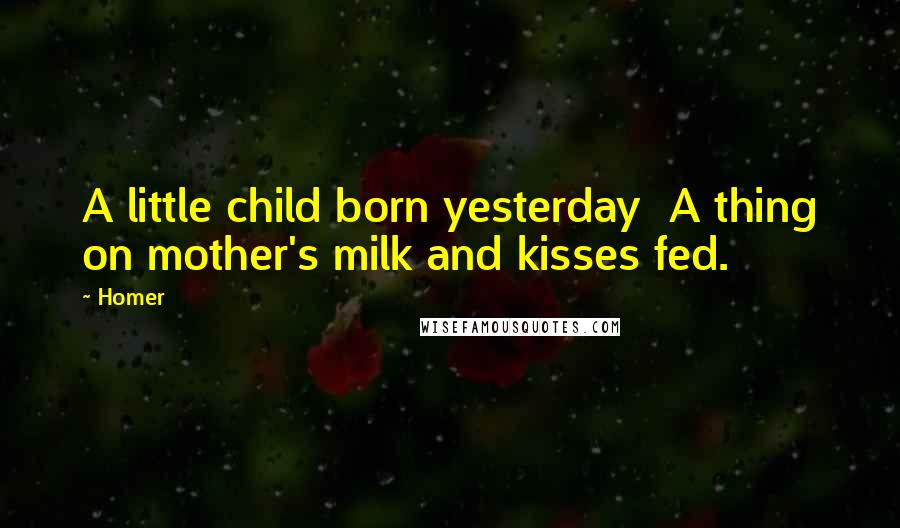 Homer Quotes: A little child born yesterday  A thing on mother's milk and kisses fed.