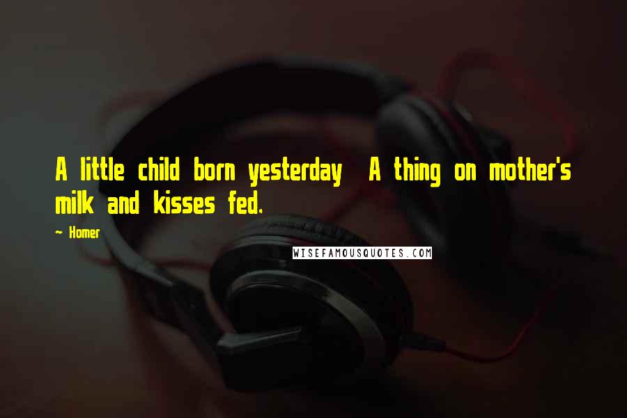 Homer Quotes: A little child born yesterday A thing on mother's milk and kisses fed.