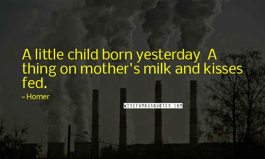 Homer Quotes: A little child born yesterday  A thing on mother's milk and kisses fed.