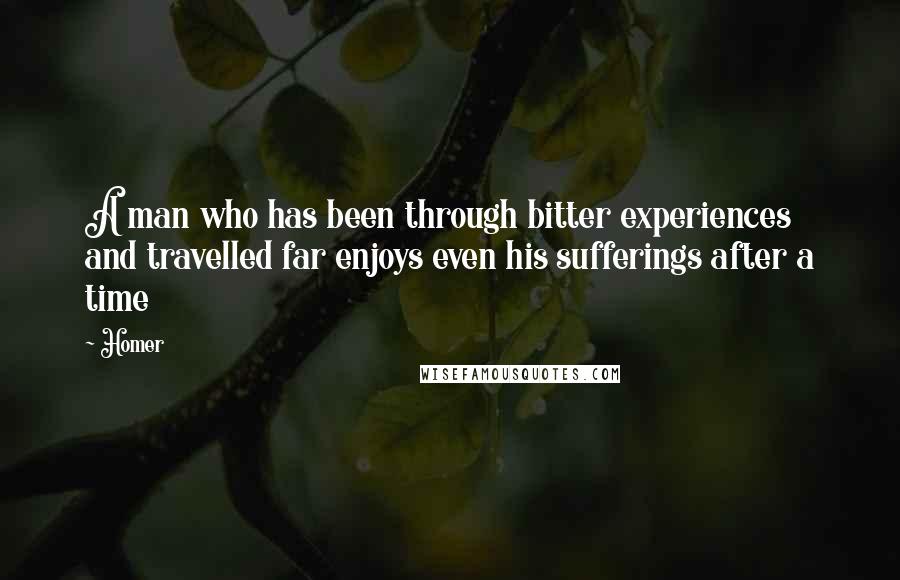 Homer Quotes: A man who has been through bitter experiences and travelled far enjoys even his sufferings after a time