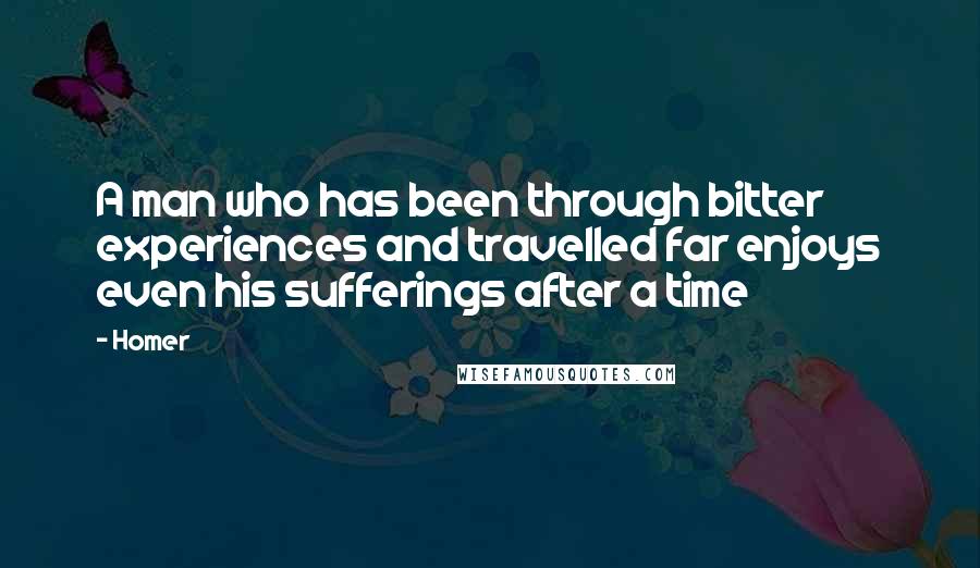 Homer Quotes: A man who has been through bitter experiences and travelled far enjoys even his sufferings after a time