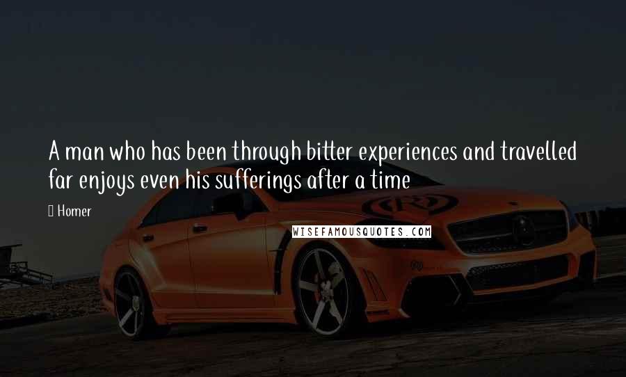 Homer Quotes: A man who has been through bitter experiences and travelled far enjoys even his sufferings after a time