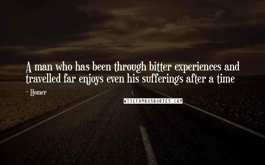 Homer Quotes: A man who has been through bitter experiences and travelled far enjoys even his sufferings after a time