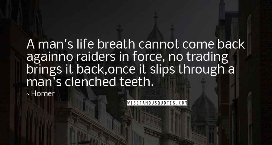 Homer Quotes: A man's life breath cannot come back againno raiders in force, no trading brings it back,once it slips through a man's clenched teeth.