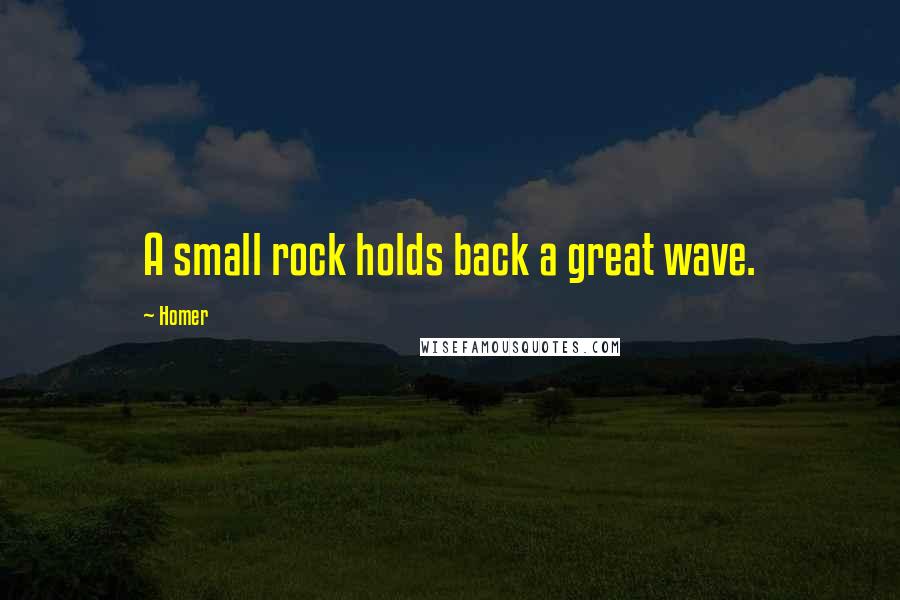 Homer Quotes: A small rock holds back a great wave.