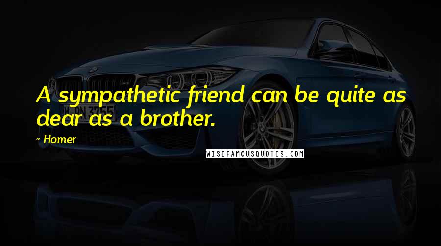 Homer Quotes: A sympathetic friend can be quite as dear as a brother.