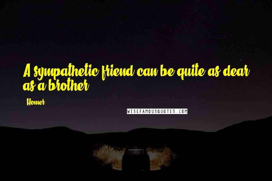 Homer Quotes: A sympathetic friend can be quite as dear as a brother.