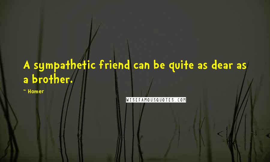 Homer Quotes: A sympathetic friend can be quite as dear as a brother.