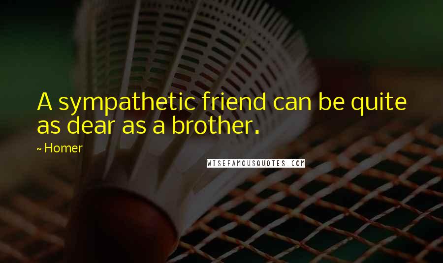 Homer Quotes: A sympathetic friend can be quite as dear as a brother.
