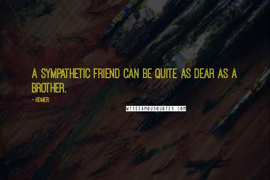 Homer Quotes: A sympathetic friend can be quite as dear as a brother.