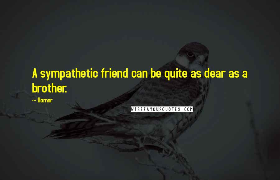 Homer Quotes: A sympathetic friend can be quite as dear as a brother.