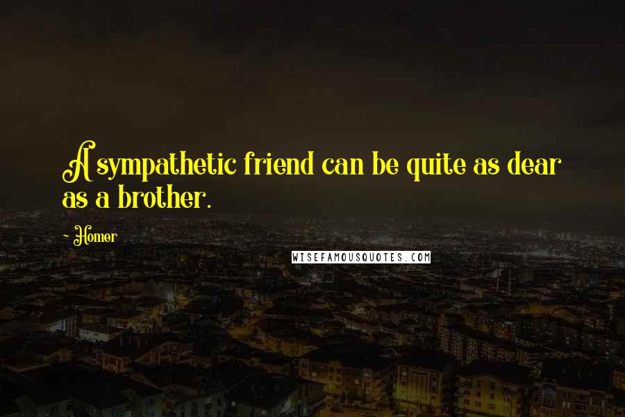 Homer Quotes: A sympathetic friend can be quite as dear as a brother.