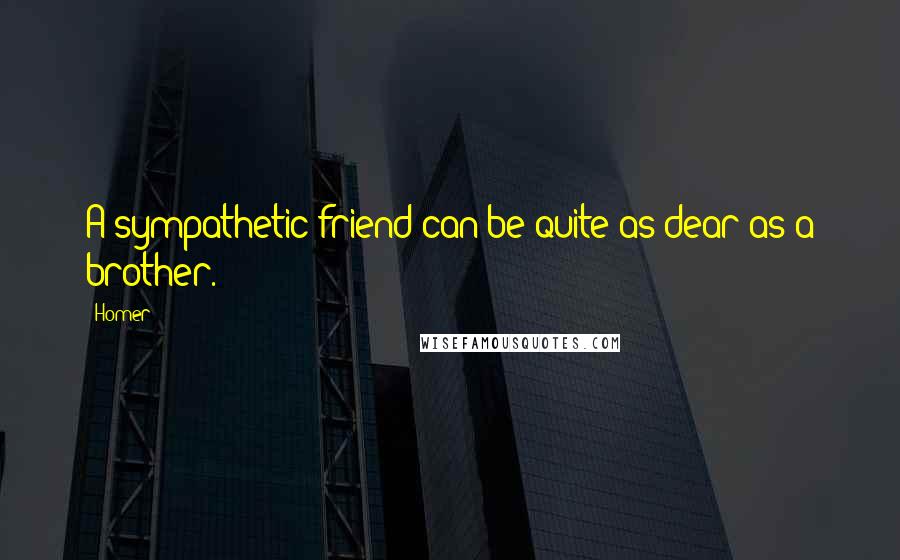Homer Quotes: A sympathetic friend can be quite as dear as a brother.
