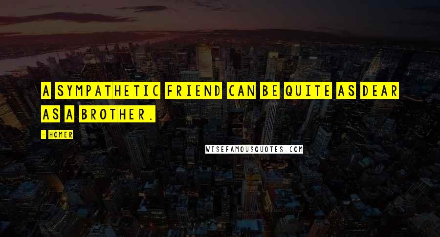 Homer Quotes: A sympathetic friend can be quite as dear as a brother.