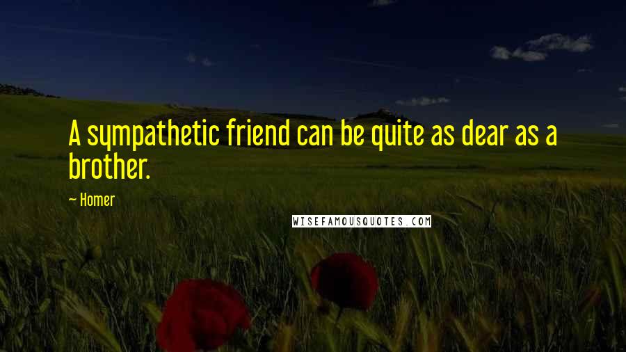 Homer Quotes: A sympathetic friend can be quite as dear as a brother.