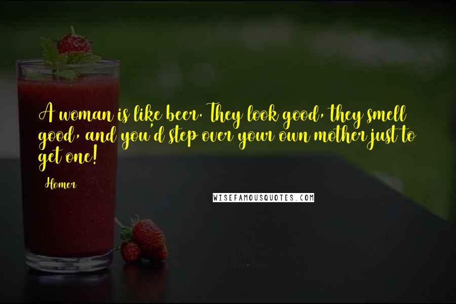 Homer Quotes: A woman is like beer. They look good, they smell good, and you'd step over your own mother just to get one!