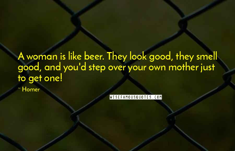 Homer Quotes: A woman is like beer. They look good, they smell good, and you'd step over your own mother just to get one!