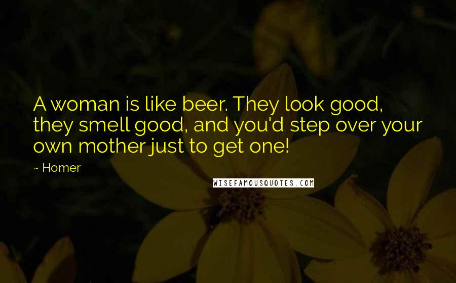 Homer Quotes: A woman is like beer. They look good, they smell good, and you'd step over your own mother just to get one!