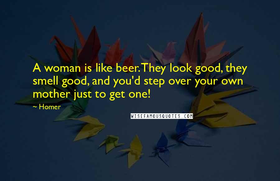 Homer Quotes: A woman is like beer. They look good, they smell good, and you'd step over your own mother just to get one!