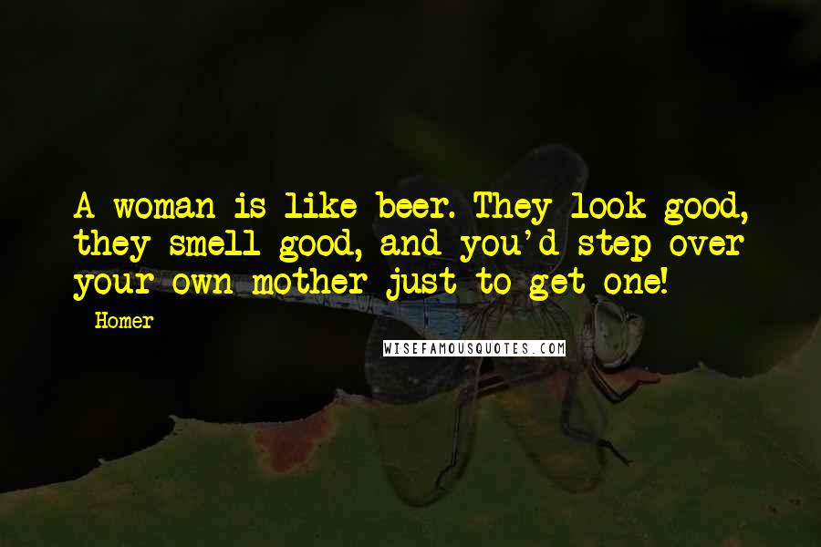 Homer Quotes: A woman is like beer. They look good, they smell good, and you'd step over your own mother just to get one!