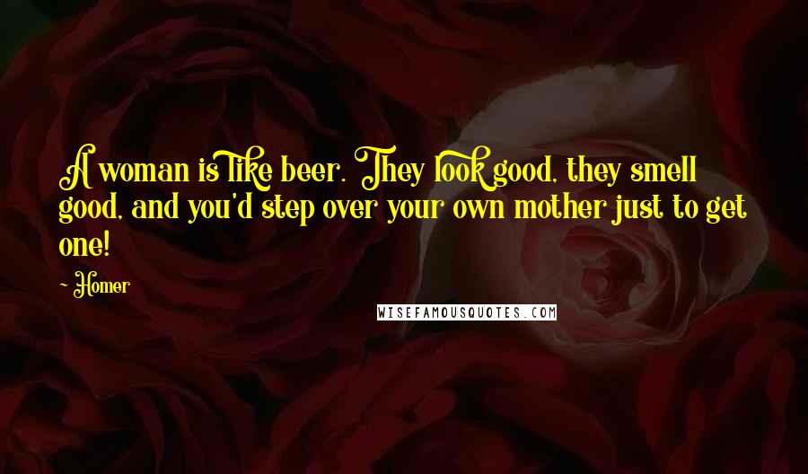 Homer Quotes: A woman is like beer. They look good, they smell good, and you'd step over your own mother just to get one!