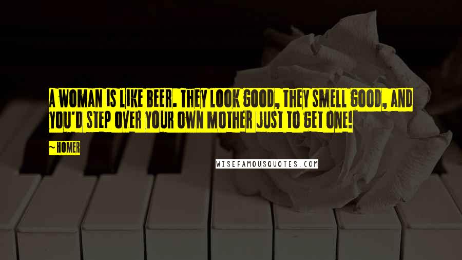 Homer Quotes: A woman is like beer. They look good, they smell good, and you'd step over your own mother just to get one!