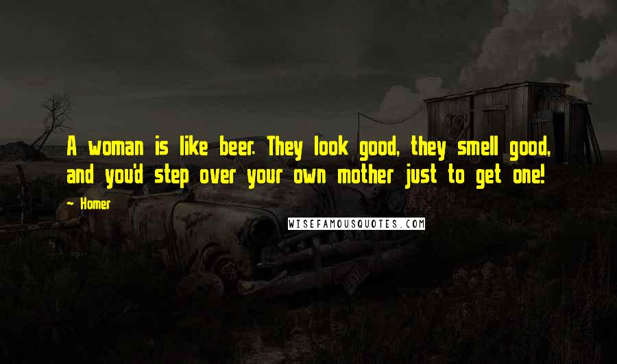 Homer Quotes: A woman is like beer. They look good, they smell good, and you'd step over your own mother just to get one!