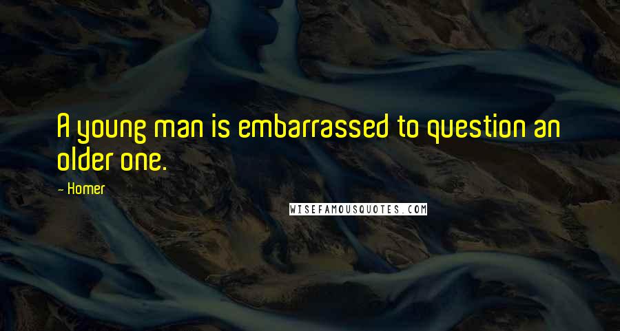 Homer Quotes: A young man is embarrassed to question an older one.