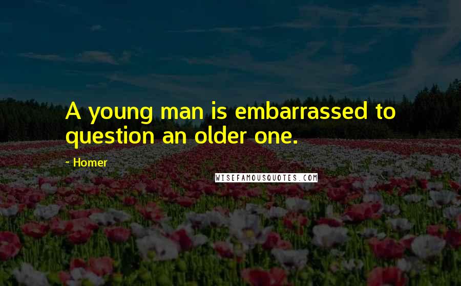 Homer Quotes: A young man is embarrassed to question an older one.