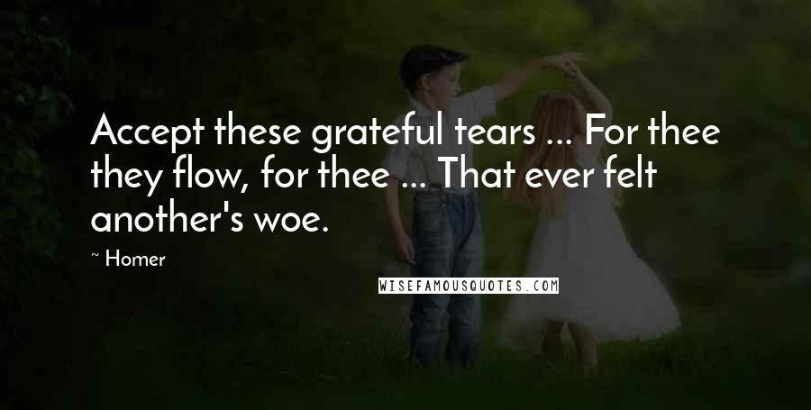 Homer Quotes: Accept these grateful tears ... For thee they flow, for thee ... That ever felt another's woe.