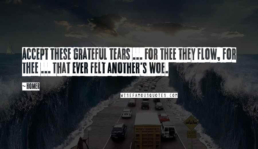 Homer Quotes: Accept these grateful tears ... For thee they flow, for thee ... That ever felt another's woe.