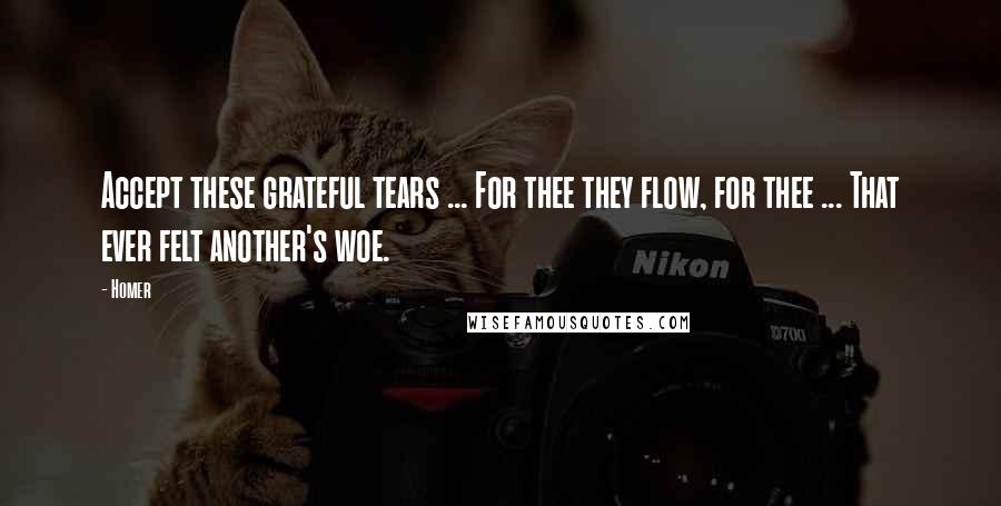 Homer Quotes: Accept these grateful tears ... For thee they flow, for thee ... That ever felt another's woe.