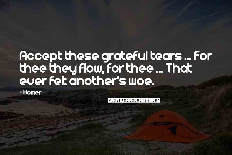 Homer Quotes: Accept these grateful tears ... For thee they flow, for thee ... That ever felt another's woe.