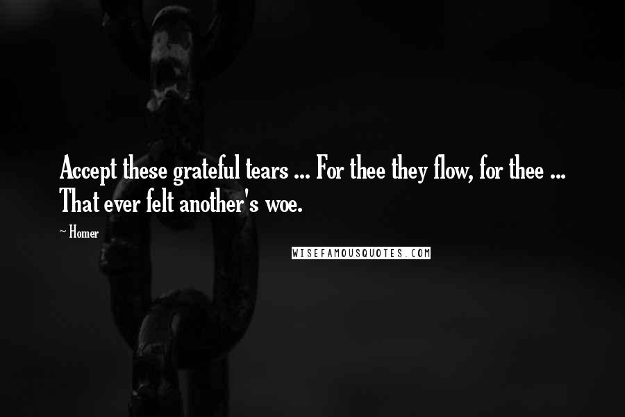 Homer Quotes: Accept these grateful tears ... For thee they flow, for thee ... That ever felt another's woe.