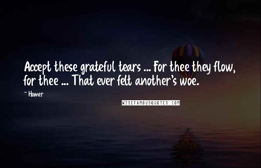 Homer Quotes: Accept these grateful tears ... For thee they flow, for thee ... That ever felt another's woe.