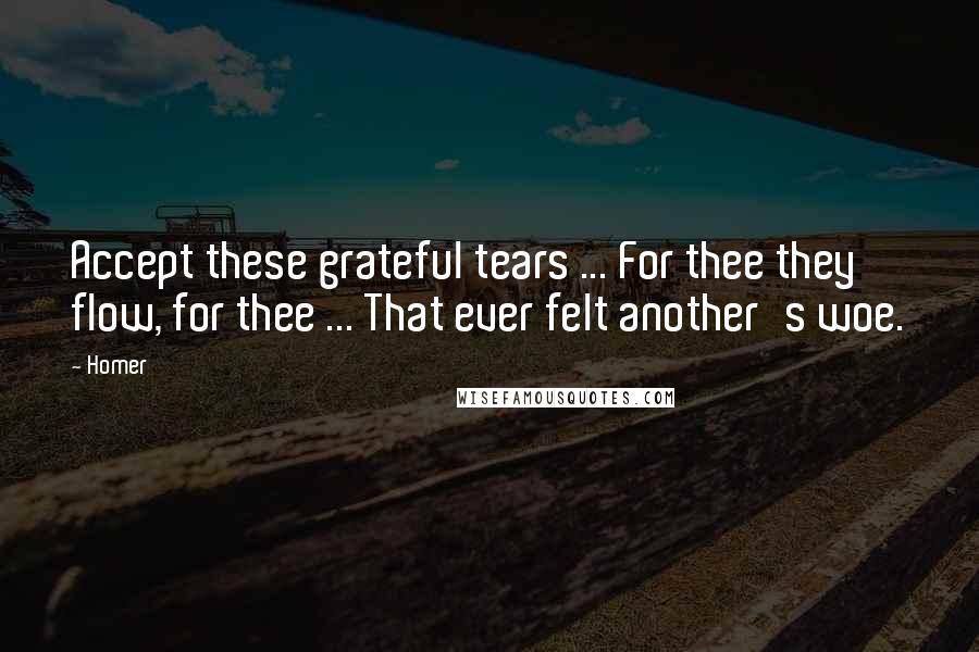 Homer Quotes: Accept these grateful tears ... For thee they flow, for thee ... That ever felt another's woe.