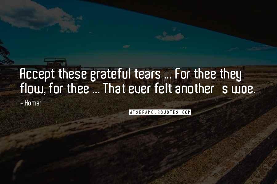 Homer Quotes: Accept these grateful tears ... For thee they flow, for thee ... That ever felt another's woe.