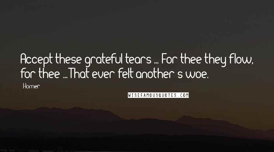 Homer Quotes: Accept these grateful tears ... For thee they flow, for thee ... That ever felt another's woe.