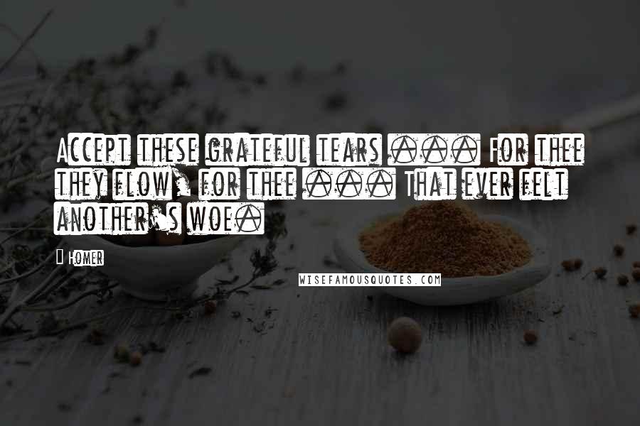 Homer Quotes: Accept these grateful tears ... For thee they flow, for thee ... That ever felt another's woe.